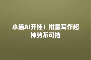小猫AI开挂！批量写作超神势不可挡