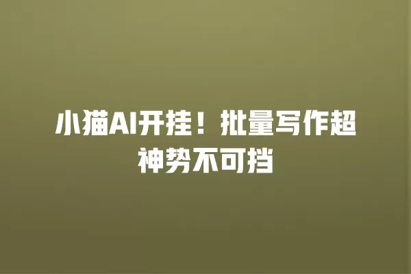 小猫 AI 开挂!批量写作超神势不可挡 一