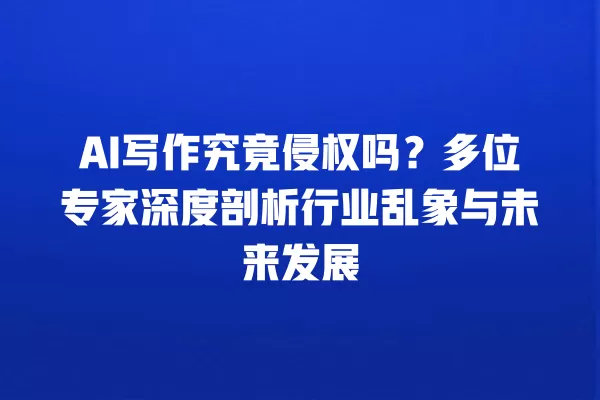 AI 写作究竟侵权吗?多位专家深度剖析行业乱象与未来发展 一