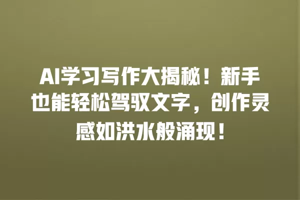 AI 学习写作大揭秘!新手也能轻松驾驭文字,创作灵感如洪水般涌现!一