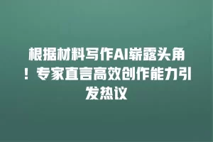 根据材料写作AI崭露头角！专家直言高效创作能力引发热议