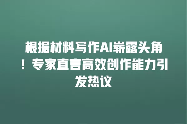 根据材料写作 AI 崭露头角!专家直言高效创作能力引发热议 一