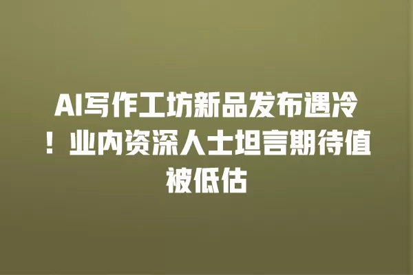 AI 写作工坊新品发布遇冷！业内资深人士坦言期待值被低估 一