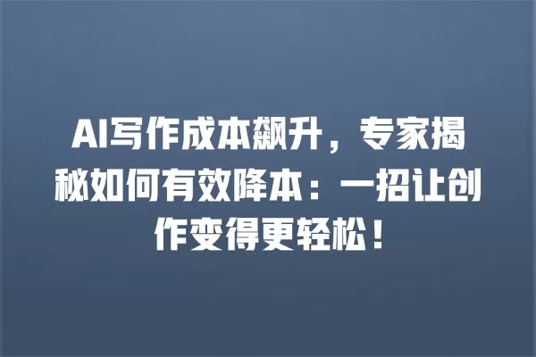 AI 写作成本飙升,专家揭秘如何有效降本:一招让创作变得更轻松!一