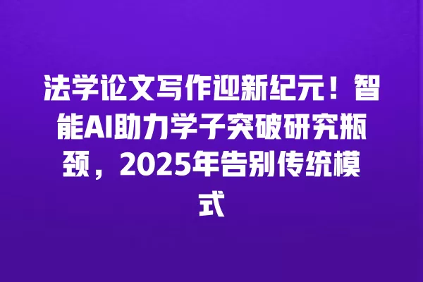 法学论文写作迎新纪元!智能 AI 助力学子突破研究瓶颈,2025 年告别传统模式 一
