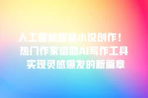 人工智能赋能小说创作！ 热门作家借助AI写作工具 实现灵感爆发的新篇章