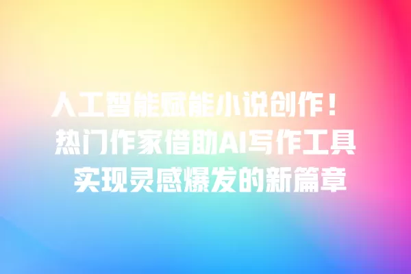 人工智能赋能小说创作!热门作家借助 AI 写作工具 实现灵感爆发的新篇章 一