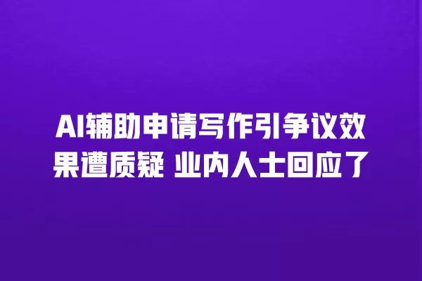 AI 辅助申请写作引争议效果遭质疑 业内人士回应了 一