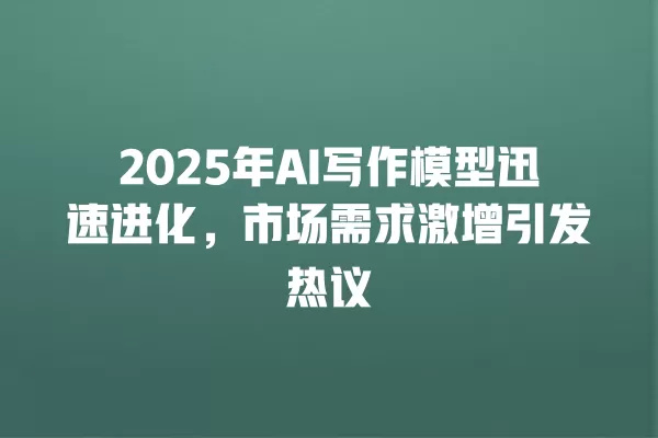 2025 年 AI 写作模型迅速进化,市场需求激增引发热议 一