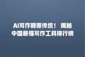 AI写作颠覆传统！ 揭秘中国最强写作工具排行榜