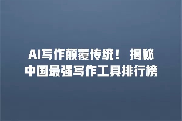 AI 写作颠覆传统!揭秘中国最强写作工具排行榜 一