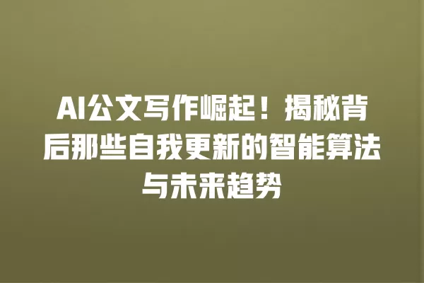 AI 公文写作崛起!揭秘背后那些自我更新的智能算法与未来趋势 一