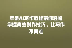 苹果AI写作教程带你轻松掌握高效创作技巧，让写作不再难