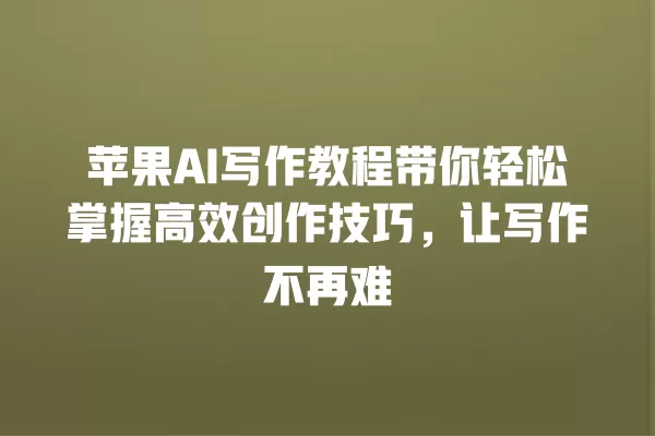苹果 AI 写作教程带你轻松掌握高效创作技巧,让写作不再难 一