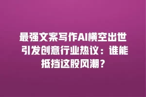 最强文案写作AI横空出世 引发创意行业热议：谁能抵挡这股风潮？