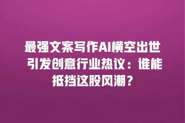 最强文案写作 AI 横空出世 引发创意行业热议:谁能抵挡这股风潮?一