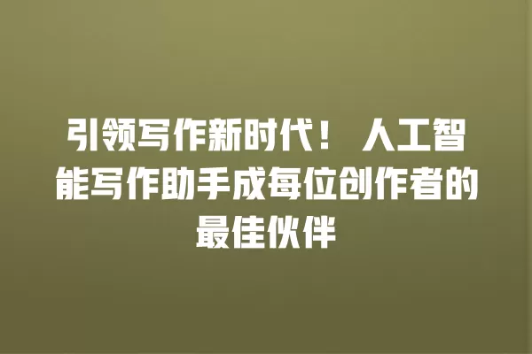 引领写作新时代!人工智能写作助手成每位创作者的最佳伙伴 一
