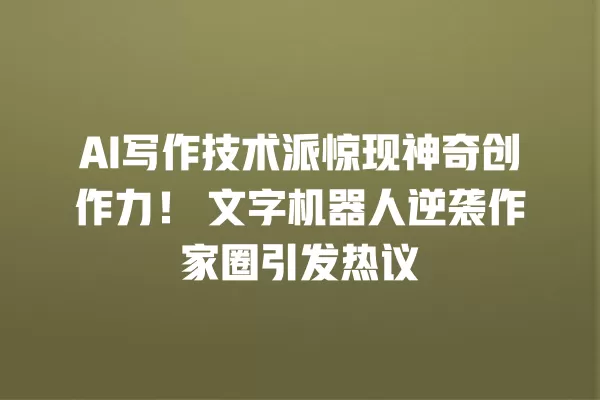 AI 写作技术派惊现神奇创作力!文字机器人逆袭作家圈引发热议 一