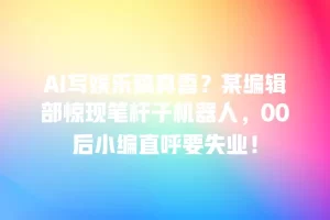 AI写娱乐稿真香？某编辑部惊现笔杆子机器人，00后小编直呼要失业！