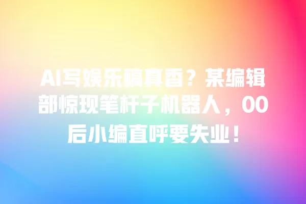 AI 写娱乐稿真香?某编辑部惊现笔杆子机器人,00 后小编直呼要失业!一