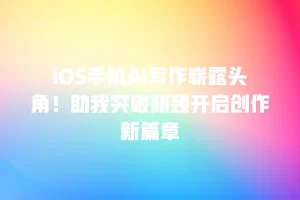 iOS手机AI写作崭露头角！助我突破瓶颈开启创作新篇章