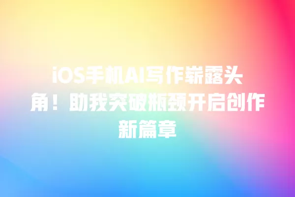 iOS 手机 AI 写作崭露头角!助我突破瓶颈开启创作新篇章 一