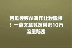 西瓜视频AI写作让我震惊！一篇文章竟然带来10万流量秘密
