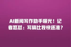 AI新闻写作助手曝光！记者怒怼：写稿比我快还准？
