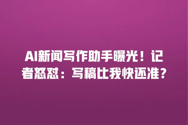 AI 新闻写作助手曝光!记者怒怼:写稿比我快还准?一