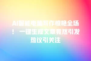 AI智能电脑写作惊艳全场！ 一键生成文章竟然引发热议引关注