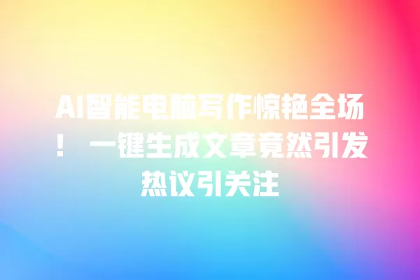 AI 智能电脑写作惊艳全场!一键生成文章竟然引发热议引关注 一
