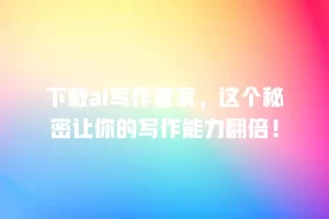 下载ai写作管家，这个秘密让你的写作能力翻倍！