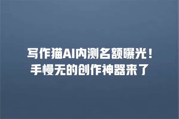 写作猫 AI 内测名额曝光!手慢无的创作神器来了 一