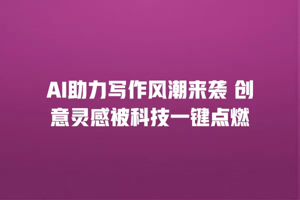 AI 助力写作风潮来袭 创意灵感被科技一键点燃 一