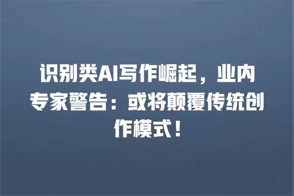 识别类 AI 写作崛起,业内专家警告:或将颠覆传统创作模式!一