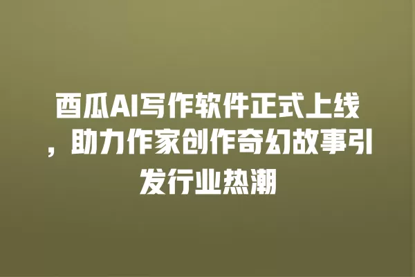 酉瓜 AI 写作软件正式上线,助力作家创作奇幻故事引发行业热潮 一