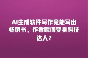 AI生成软件写作竟能写出畅销书，作者瞬间变身科技达人？