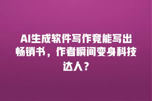 AI 生成软件写作竟能写出畅销书,作者瞬间变身科技达人?一