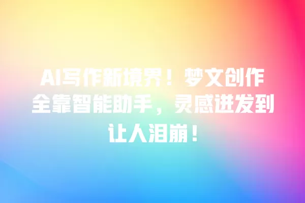 AI 写作新境界！梦文创作全靠智能助手，灵感迸发到让人泪崩！一