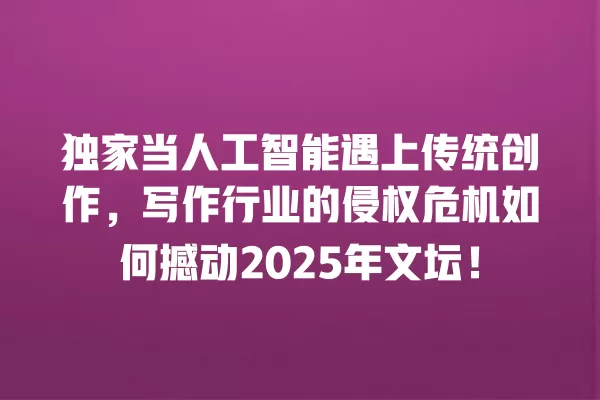 独家当人工智能遇上传统创作,写作行业的侵权危机如何撼动 2025 年文坛!一