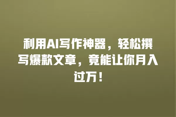 利用 AI 写作神器,轻松撰写爆款文章,竟能让你月入过万!一