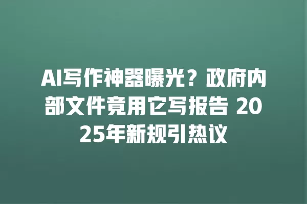 AI 写作神器曝光?政府内部文件竟用它写报告 2025 年新规引热议 一