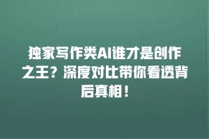 独家写作类AI谁才是创作之王？深度对比带你看透背后真相！