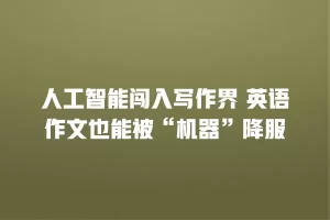 人工智能闯入写作界 英语作文也能被“机器”降服