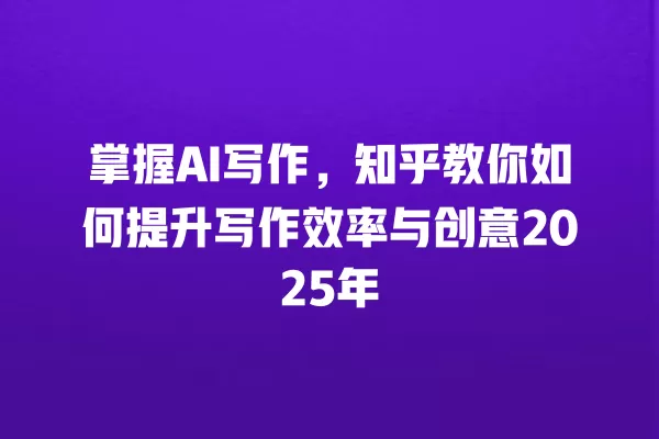 掌握 AI 写作,知乎教你如何提升写作效率与创意 2025 年 一