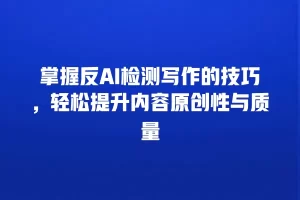 掌握反AI检测写作的技巧，轻松提升内容原创性与质量