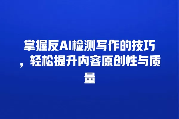 掌握反 AI 检测写作的技巧,轻松提升内容原创性与质量 一