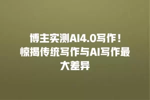 博主实测AI4.0写作！惊揭传统写作与AI写作最大差异