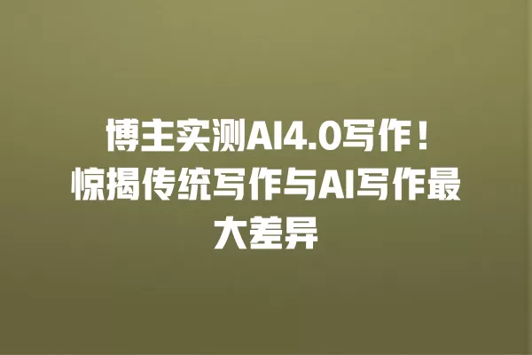 博主实测 AI4.0 写作!惊揭传统写作与 AI 写作最大差异 一