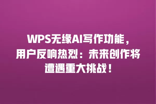 WPS 无缘 AI 写作功能,用户反响热烈:未来创作将遭遇重大挑战!一